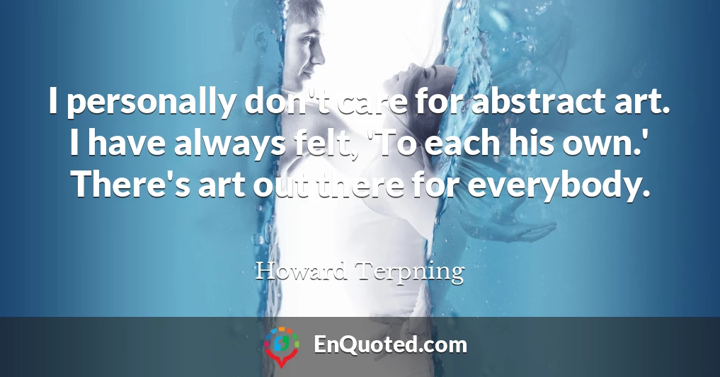 I personally don't care for abstract art. I have always felt, 'To each his own.' There's art out there for everybody.