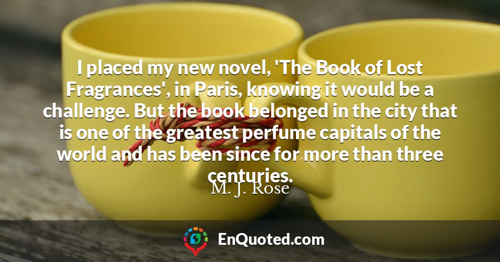 I placed my new novel, 'The Book of Lost Fragrances', in Paris, knowing it would be a challenge. But the book belonged in the city that is one of the greatest perfume capitals of the world and has been since for more than three centuries.