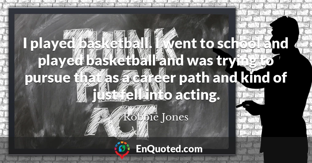 I played basketball. I went to school and played basketball and was trying to pursue that as a career path and kind of just fell into acting.