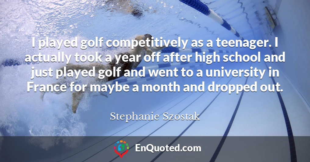I played golf competitively as a teenager. I actually took a year off after high school and just played golf and went to a university in France for maybe a month and dropped out.