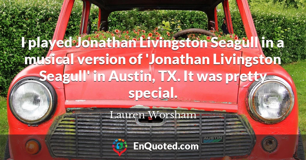 I played Jonathan Livingston Seagull in a musical version of 'Jonathan Livingston Seagull' in Austin, TX. It was pretty special.