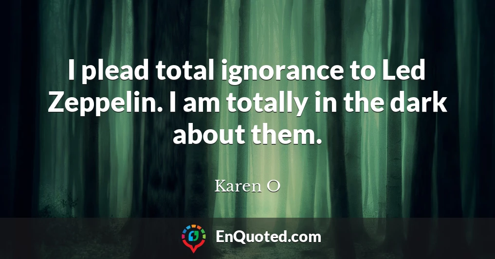 I plead total ignorance to Led Zeppelin. I am totally in the dark about them.