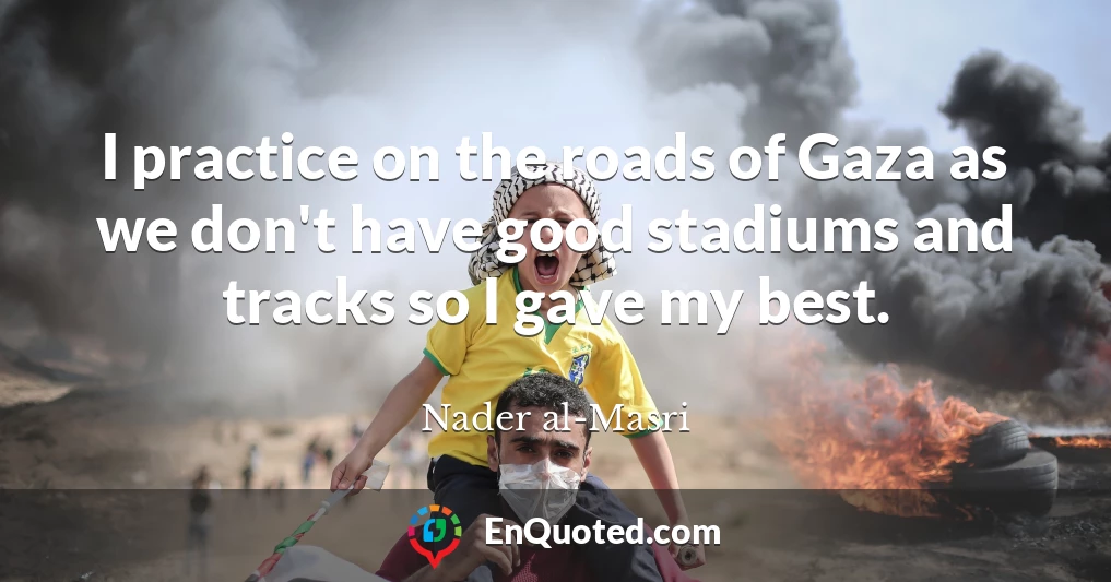 I practice on the roads of Gaza as we don't have good stadiums and tracks so I gave my best.