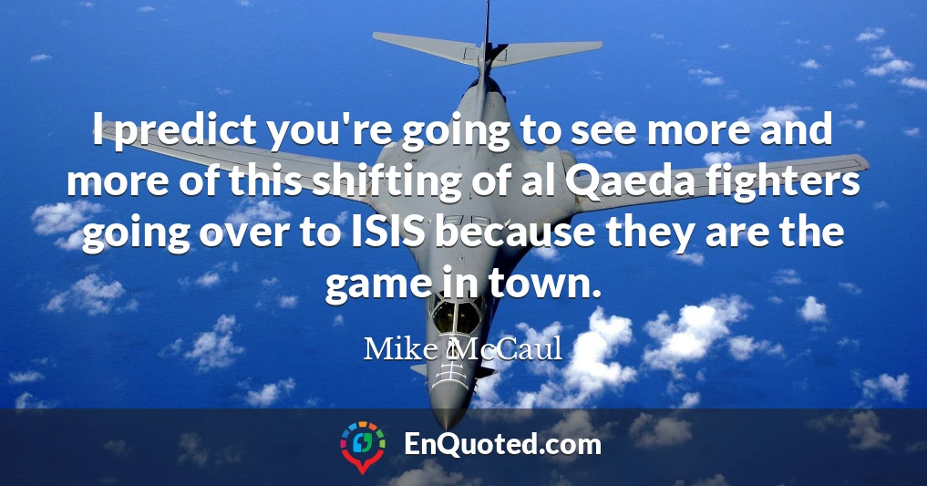 I predict you're going to see more and more of this shifting of al Qaeda fighters going over to ISIS because they are the game in town.