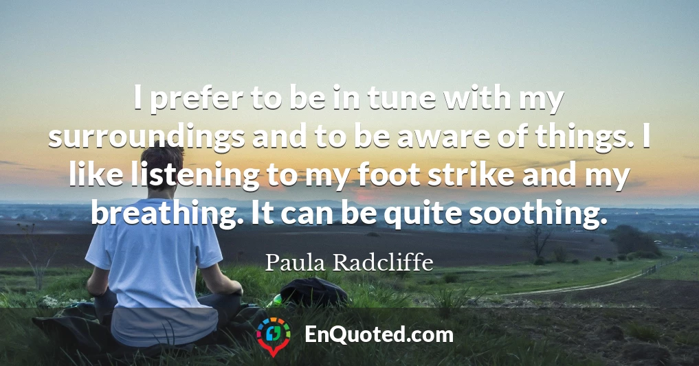 I prefer to be in tune with my surroundings and to be aware of things. I like listening to my foot strike and my breathing. It can be quite soothing. I prefer to be in tune with my surroundings and to be aware of things. I like listening to my foot strike and my breathing. It can be quite soothing.