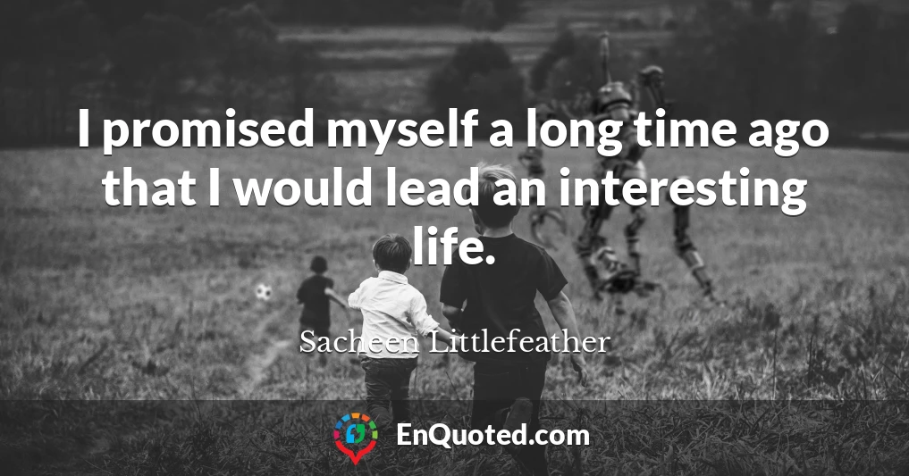 I promised myself a long time ago that I would lead an interesting life.