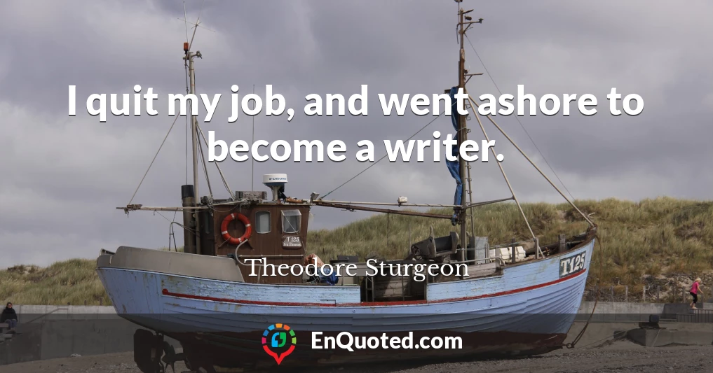 I quit my job, and went ashore to become a writer.