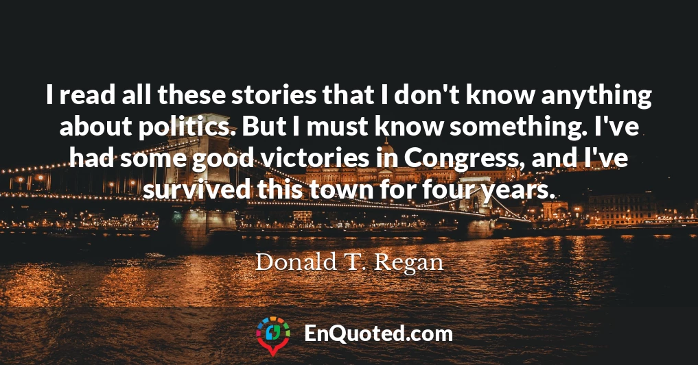 I read all these stories that I don't know anything about politics. But I must know something. I've had some good victories in Congress, and I've survived this town for four years.
