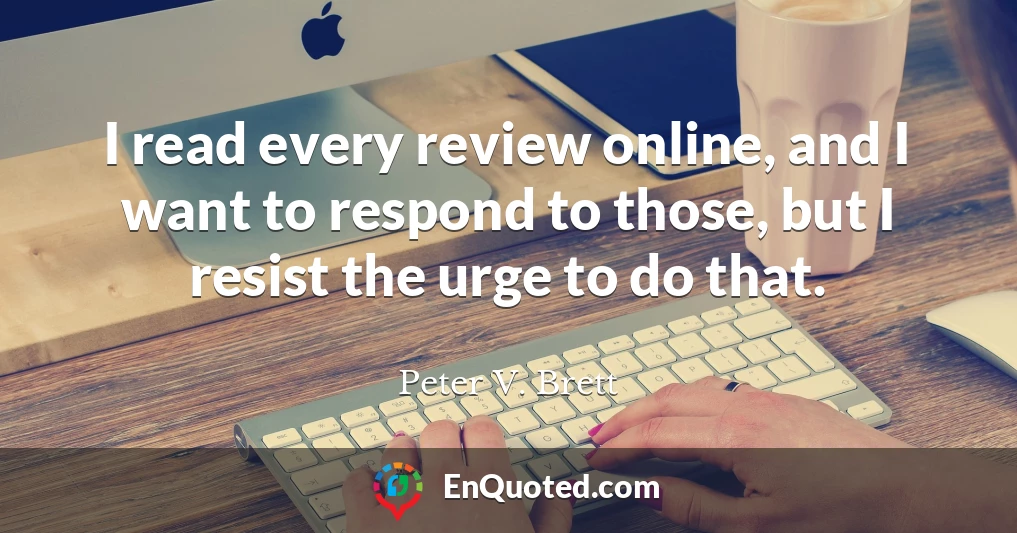 I read every review online, and I want to respond to those, but I resist the urge to do that.