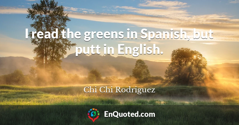 I read the greens in Spanish, but putt in English.