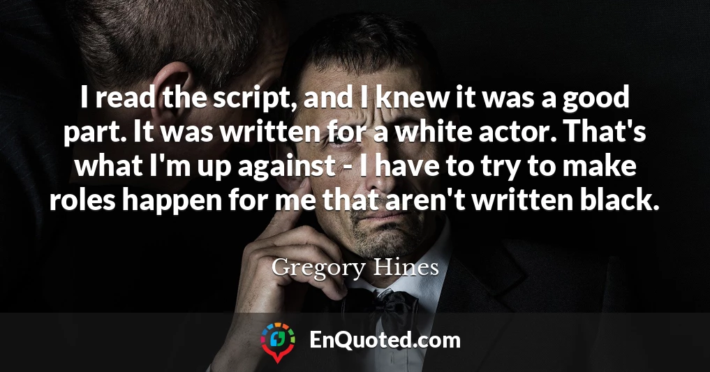 I read the script, and I knew it was a good part. It was written for a white actor. That's what I'm up against - I have to try to make roles happen for me that aren't written black.
