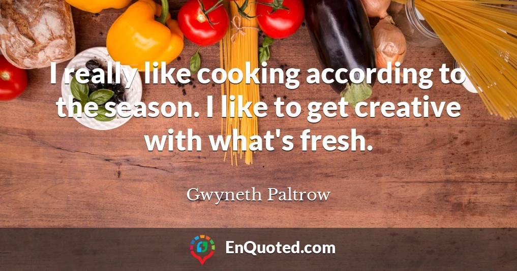 I really like cooking according to the season. I like to get creative with what's fresh.