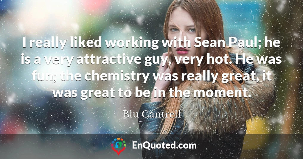I really liked working with Sean Paul; he is a very attractive guy, very hot. He was fun; the chemistry was really great, it was great to be in the moment.