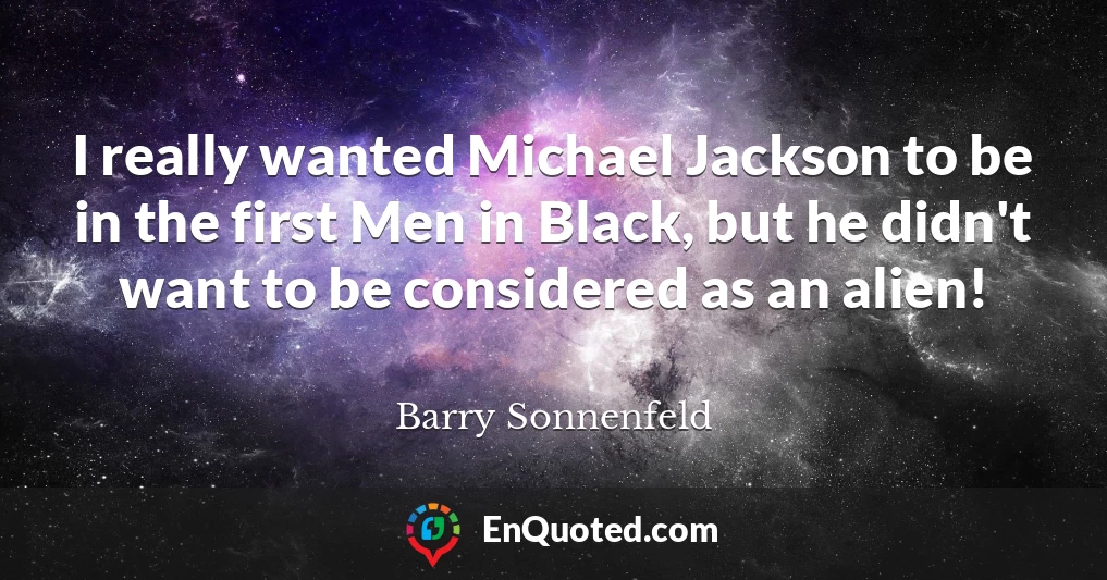 I really wanted Michael Jackson to be in the first Men in Black, but he didn't want to be considered as an alien!