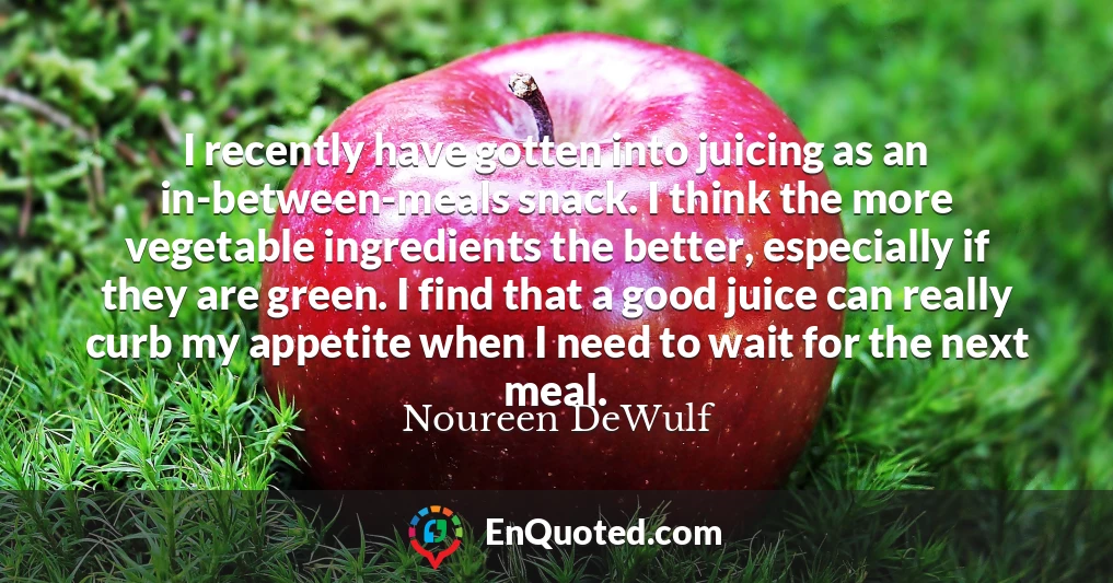 I recently have gotten into juicing as an in-between-meals snack. I think the more vegetable ingredients the better, especially if they are green. I find that a good juice can really curb my appetite when I need to wait for the next meal.