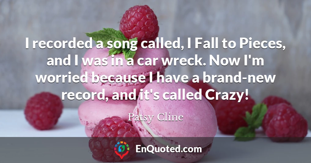I recorded a song called, I Fall to Pieces, and I was in a car wreck. Now I'm worried because I have a brand-new record, and it's called Crazy!
