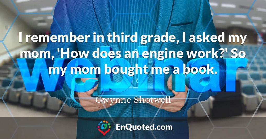I remember in third grade, I asked my mom, 'How does an engine work?' So my mom bought me a book.