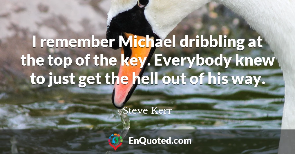 I remember Michael dribbling at the top of the key. Everybody knew to just get the hell out of his way.