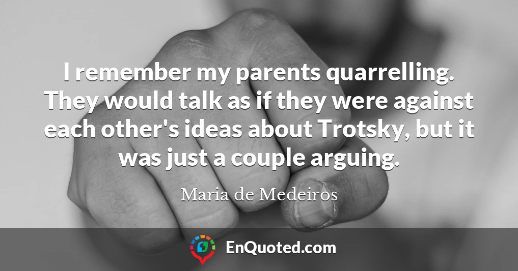 I remember my parents quarrelling. They would talk as if they were against each other's ideas about Trotsky, but it was just a couple arguing.