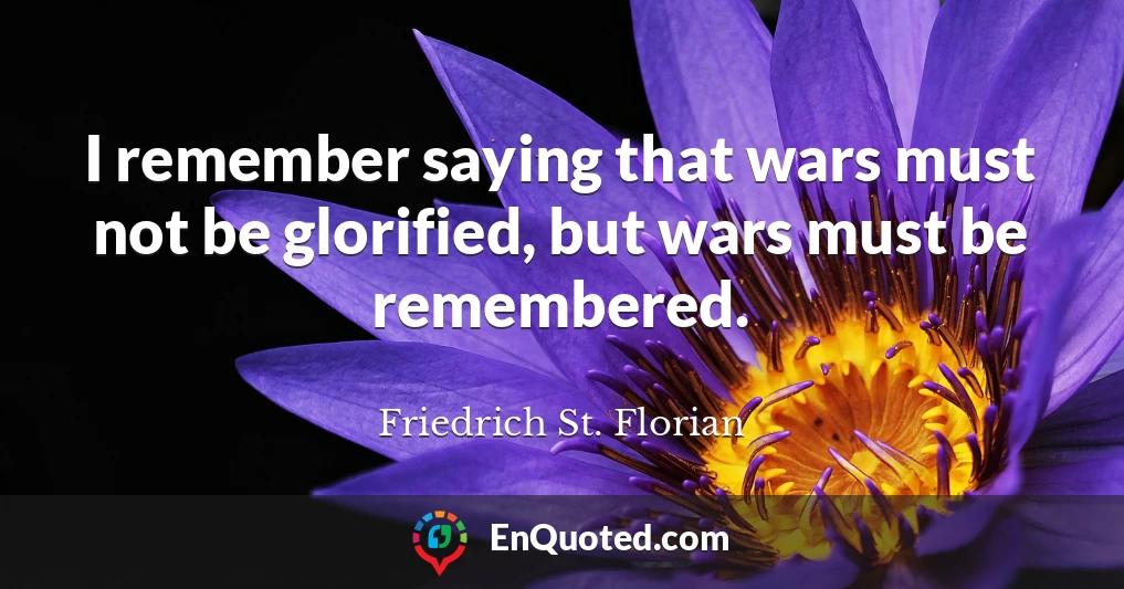 I remember saying that wars must not be glorified, but wars must be remembered.