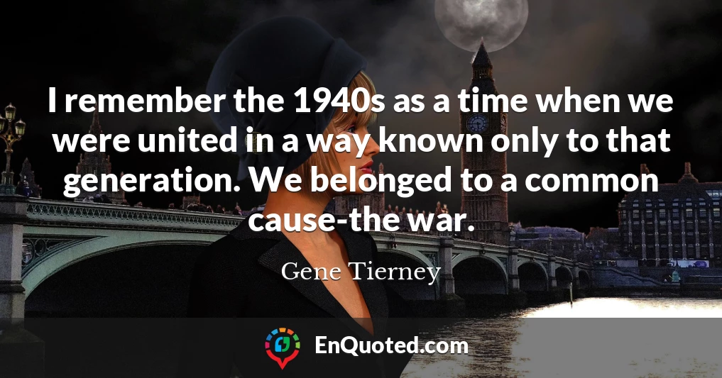 I remember the 1940s as a time when we were united in a way known only to that generation. We belonged to a common cause-the war.