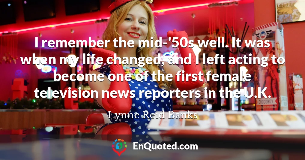 I remember the mid-'50s well. It was when my life changed, and I left acting to become one of the first female television news reporters in the U.K.