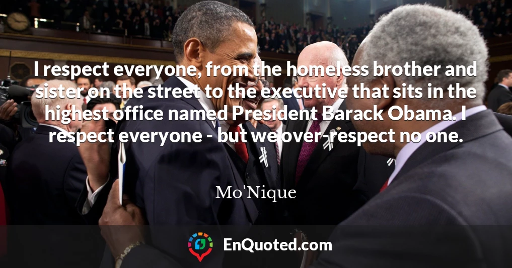 I respect everyone, from the homeless brother and sister on the street to the executive that sits in the highest office named President Barack Obama. I respect everyone - but we over-respect no one.