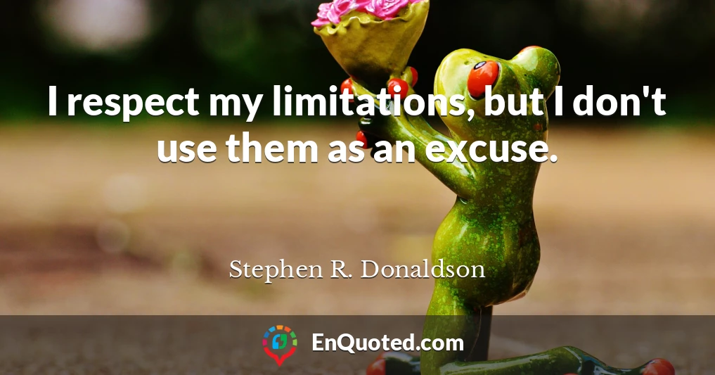 I respect my limitations, but I don't use them as an excuse.