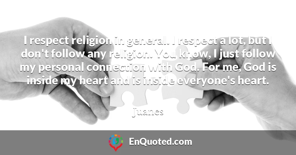 I respect religion in general. I respect a lot, but I don't follow any religion. You know, I just follow my personal connection with God. For me, God is inside my heart and is inside everyone's heart.