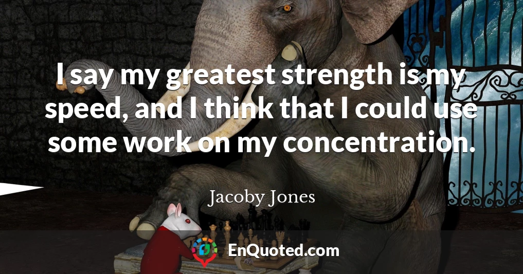 I say my greatest strength is my speed, and I think that I could use some work on my concentration.