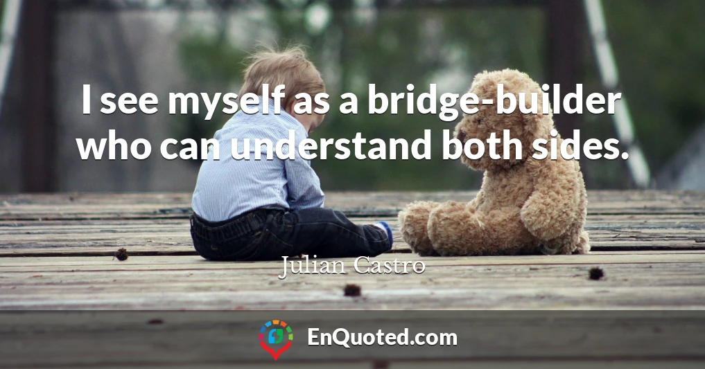 I see myself as a bridge-builder who can understand both sides.