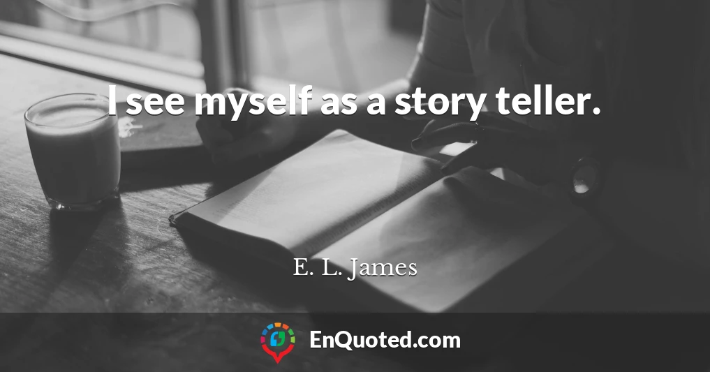 I see myself as a story teller.