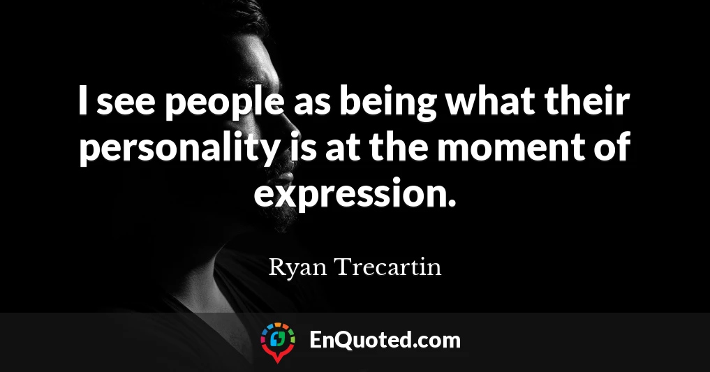 I see people as being what their personality is at the moment of expression.