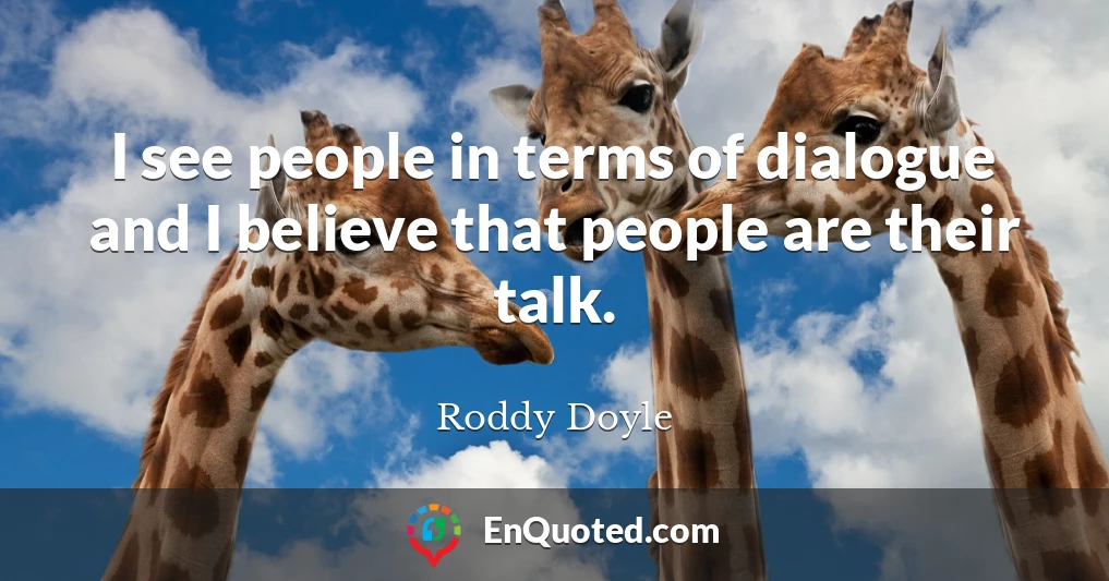 I see people in terms of dialogue and I believe that people are their talk.