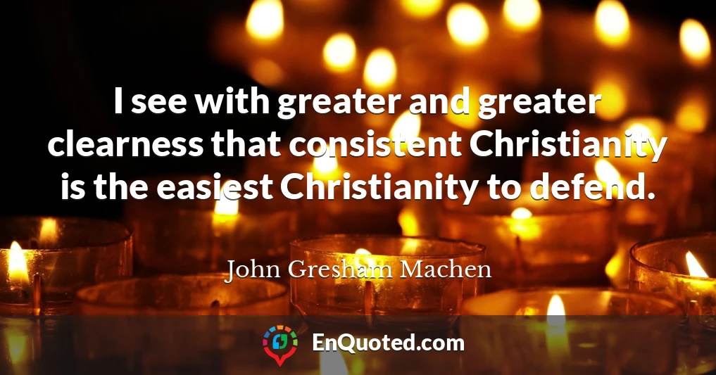 I see with greater and greater clearness that consistent Christianity is the easiest Christianity to defend.