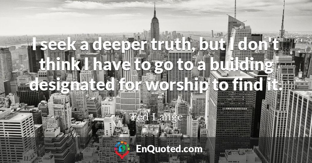 I seek a deeper truth, but I don't think I have to go to a building designated for worship to find it.