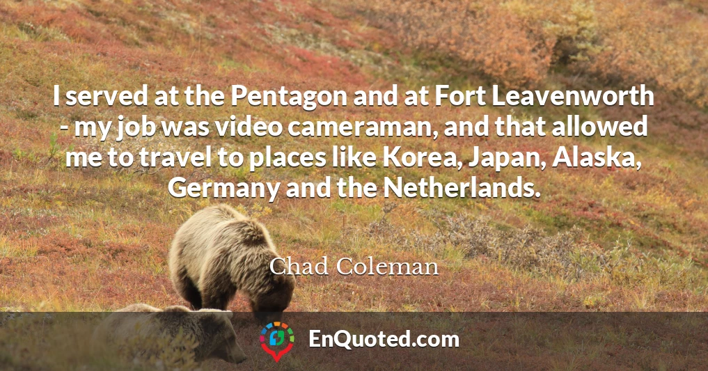 I served at the Pentagon and at Fort Leavenworth - my job was video cameraman, and that allowed me to travel to places like Korea, Japan, Alaska, Germany and the Netherlands.