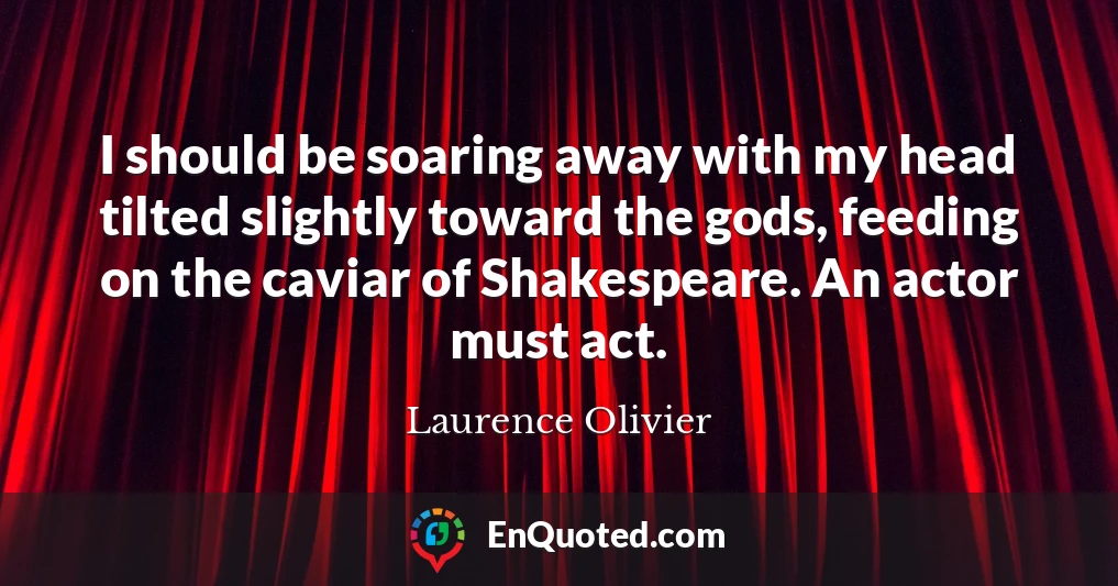 I should be soaring away with my head tilted slightly toward the gods, feeding on the caviar of Shakespeare. An actor must act.