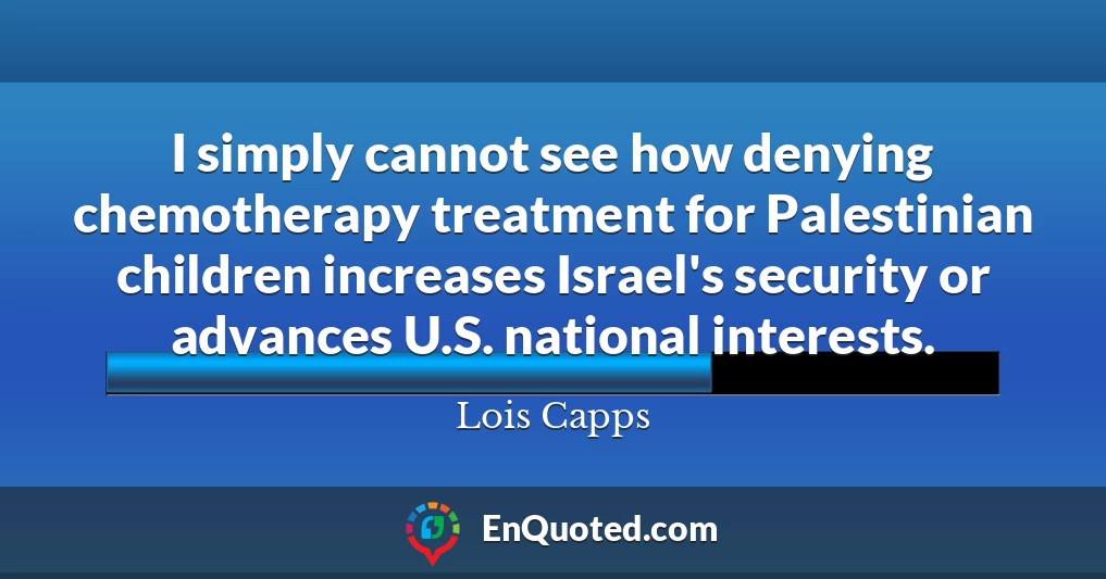 I simply cannot see how denying chemotherapy treatment for Palestinian children increases Israel's security or advances U.S. national interests.