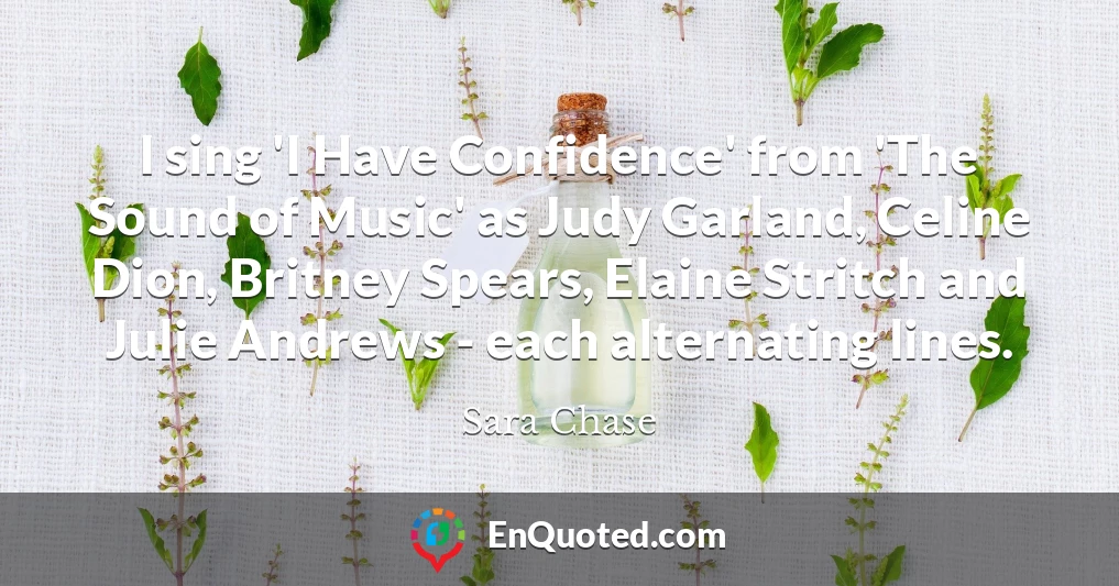 I sing 'I Have Confidence' from 'The Sound of Music' as Judy Garland, Celine Dion, Britney Spears, Elaine Stritch and Julie Andrews - each alternating lines.
