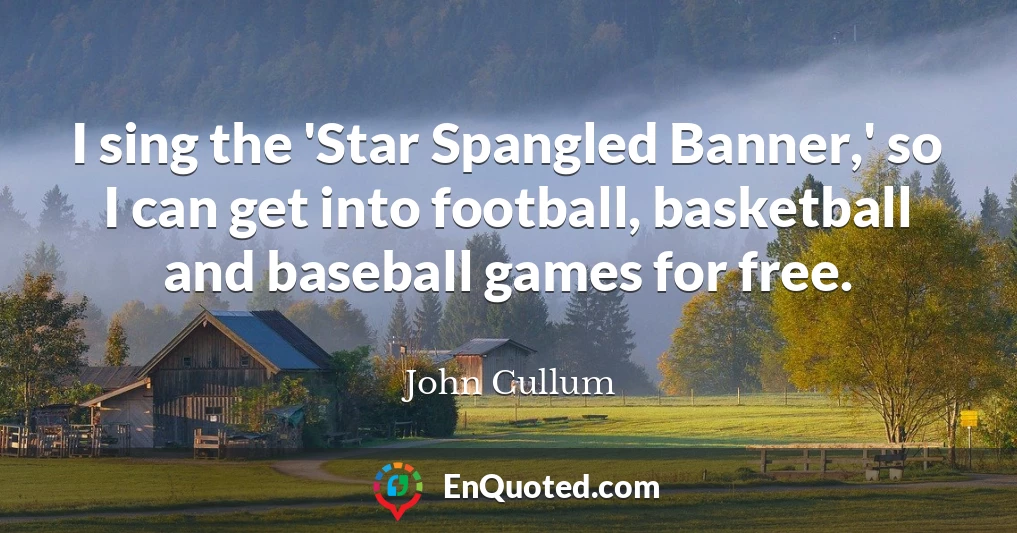 I sing the 'Star Spangled Banner,' so I can get into football, basketball and baseball games for free.