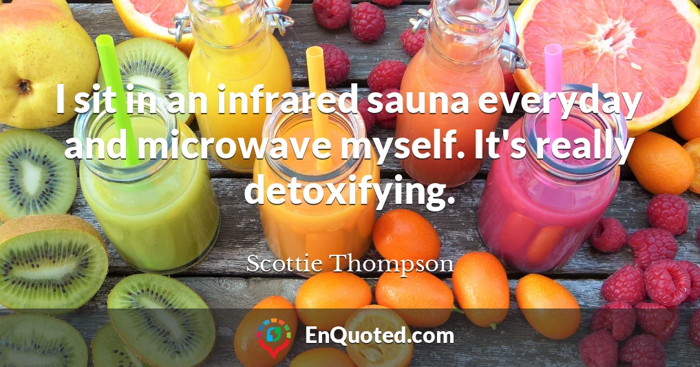 I sit in an infrared sauna everyday and microwave myself. It's really detoxifying.