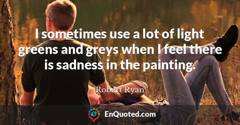 I sometimes use a lot of light greens and greys when I feel there is sadness in the painting.