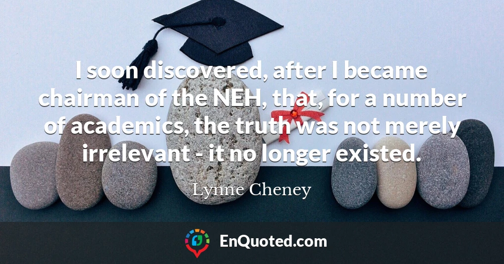 I soon discovered, after I became chairman of the NEH, that, for a number of academics, the truth was not merely irrelevant - it no longer existed.