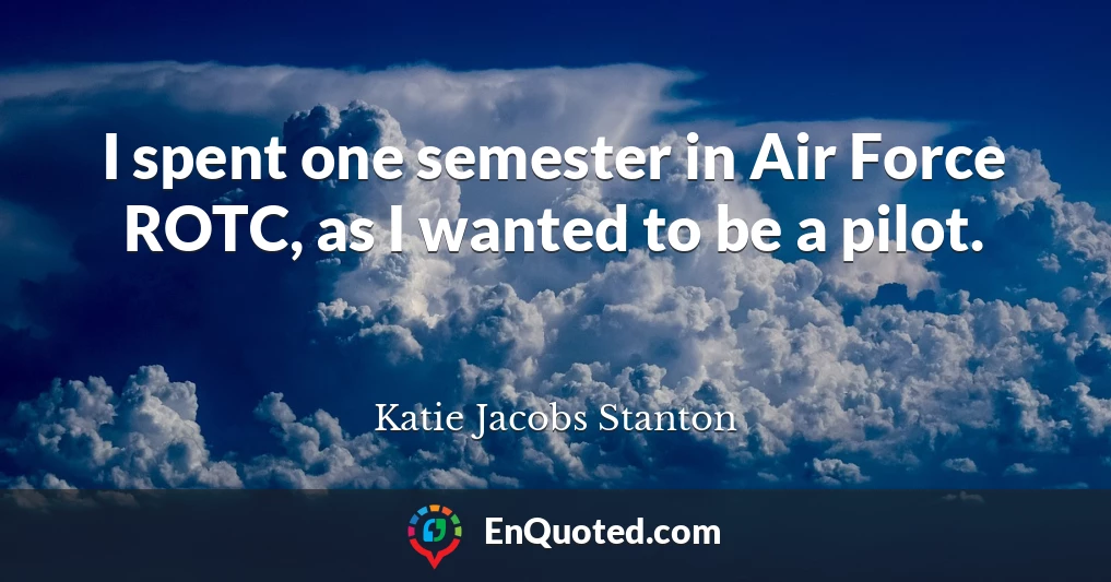 I spent one semester in Air Force ROTC, as I wanted to be a pilot.