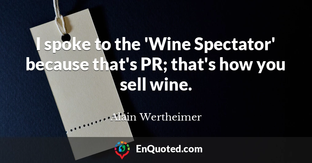 I spoke to the 'Wine Spectator' because that's PR; that's how you sell wine.