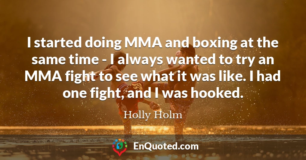 I started doing MMA and boxing at the same time - I always wanted to try an MMA fight to see what it was like. I had one fight, and I was hooked.