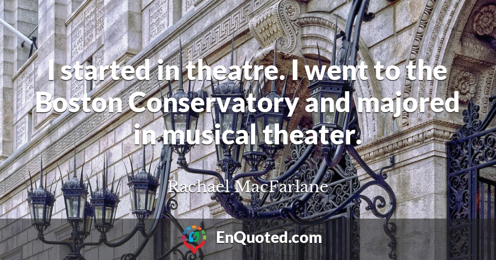 I started in theatre. I went to the Boston Conservatory and majored in musical theater.