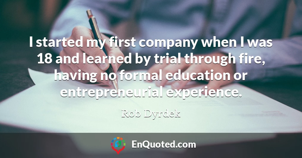 I started my first company when I was 18 and learned by trial through fire, having no formal education or entrepreneurial experience.