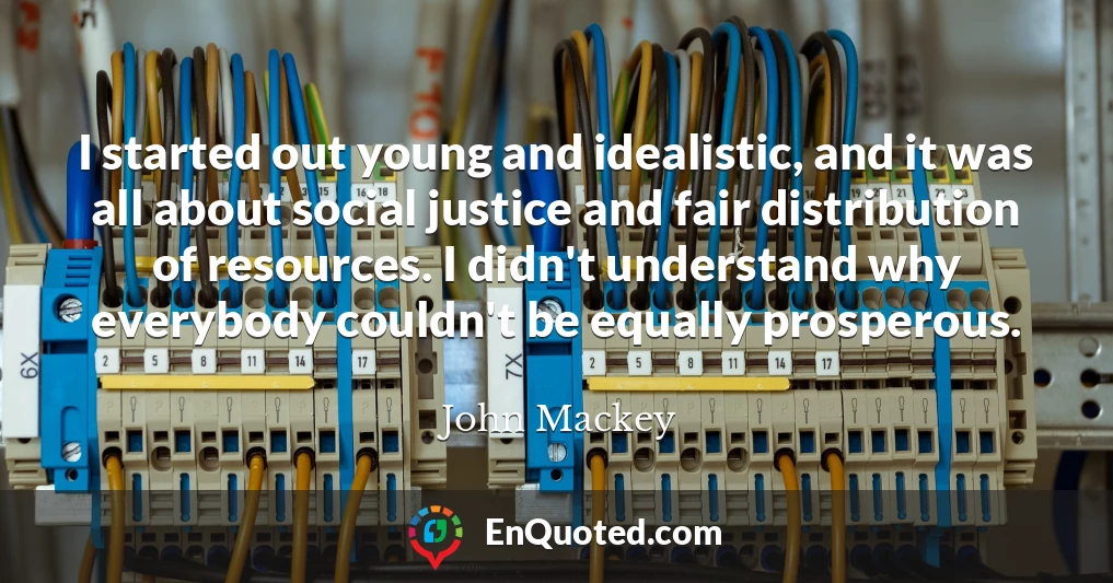 I started out young and idealistic, and it was all about social justice and fair distribution of resources. I didn't understand why everybody couldn't be equally prosperous.